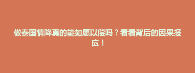 古县做泰国情降真的能如愿以偿吗？看看背后的因果报应！