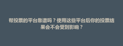 孟州市帮投票的平台靠谱吗？使用这些平台后你的投票结果会不会受到影响？