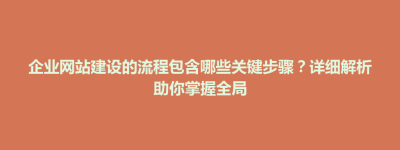 武宁县企业网站建设的流程包含哪些关键步骤？详细解析助你掌握全局
