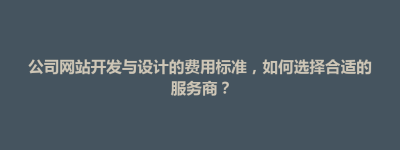 策勒县公司网站开发与设计的费用标准，如何选择合适的服务商？