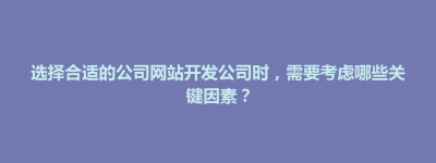南长区选择合适的公司网站开发公司时，需要考虑哪些关键因素？