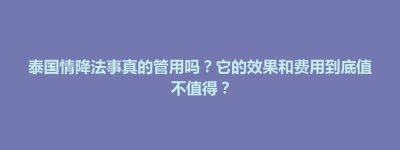 秀屿区泰国情降法事真的管用吗？它的效果和费用到底值不值得？
