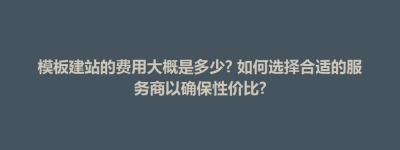 隆阳区模板建站的费用大概是多少? 如何选择合适的服务商以确保性价比?