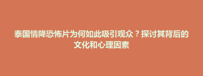 前金区泰国情降恐怖片为何如此吸引观众？探讨其背后的文化和心理因素