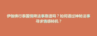 招远市伊伽佛行泰国情降法事靠谱吗？如何通过神秘法事寻求情感转机？