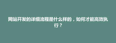 招远市网站开发的详细流程是什么样的，如何才能高效执行？