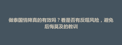 武宁县做泰国情降真的有效吗？看是否有反噬风险，避免后悔莫及的教训