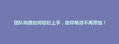 前金区团队购票如何轻松上手，助你畅游不再烦恼！