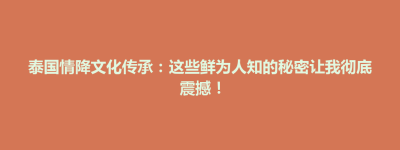 开福区泰国情降文化传承：这些鲜为人知的秘密让我彻底震撼！