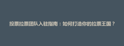 招远市投票拉票团队入驻指南：如何打造你的拉票王国？