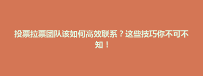 大里区投票拉票团队该如何高效联系？这些技巧你不可不知！