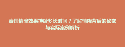 前金区泰国情降效果持续多长时间？了解情降背后的秘密与实际案例解析