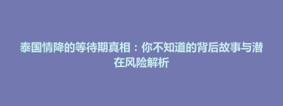 连平县泰国情降的等待期真相：你不知道的背后故事与潜在风险解析
