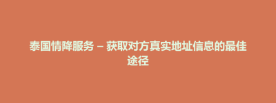 大田县泰国情降服务 – 获取对方真实地址信息的最佳途径