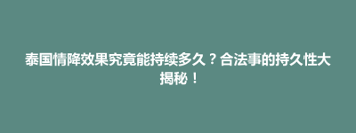 延庆县泰国情降效果究竟能持续多久？合法事的持久性大揭秘！