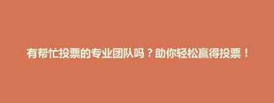有帮忙投票的专业团队吗？助你轻松赢得投票！