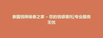 大田县泰国情降缘泰之家 – 您的情感寄托|专业服务无忧