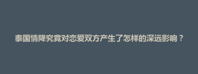 泰国情降究竟对恋爱双方产生了怎样的深远影响？