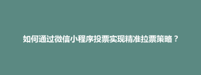 玉山县如何通过微信小程序投票实现精准拉票策略？
