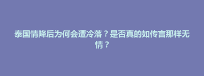 荔波县泰国情降后为何会遭冷落？是否真的如传言那样无情？