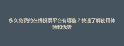 隆阳区永久免费的在线投票平台有哪些？快速了解使用体验和优势