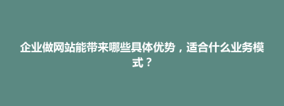 鹿邑县企业做网站能带来哪些具体优势，适合什么业务模式？