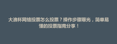 芒康县大浪杯网络投票怎么投票？操作步骤曝光，简单易懂的投票指南分享！