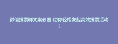 武宁县微信投票群文案必看-助你轻松发起高效投票活动!