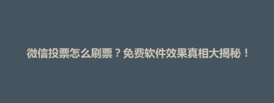 宽城满族自治县微信投票怎么刷票？免费软件效果真相大揭秘！