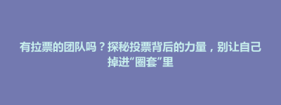 襄垣县有拉票的团队吗？探秘投票背后的力量，别让自己掉进“圈套”里