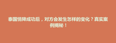 大田县泰国情降成功后，对方会发生怎样的变化？真实案例揭秘！