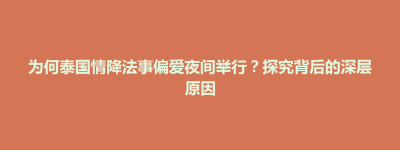 襄垣县为何泰国情降法事偏爱夜间举行？探究背后的深层原因