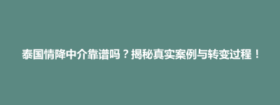 泾县泰国情降中介靠谱吗？揭秘真实案例与转变过程！
