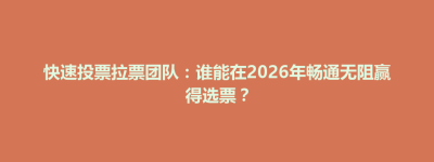 东台市快速投票拉票团队：谁能在2026年畅通无阻赢得选票？