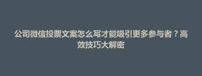 前郭尔罗斯蒙古族自治县公司微信投票文案怎么写才能吸引更多参与者？高效技巧大解密