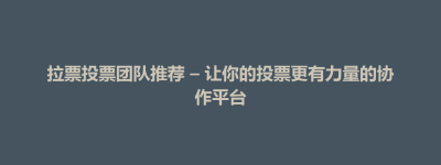 开福区拉票投票团队推荐 – 让你的投票更有力量的协作平台