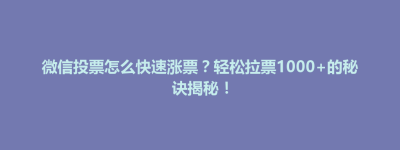 蔚县微信投票怎么快速涨票？轻松拉票1000+的秘诀揭秘！