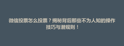 东台市微信投票怎么投票？揭秘背后那些不为人知的操作技巧与潜规则！