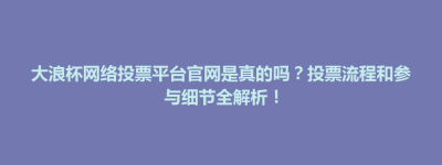 五莲县大浪杯网络投票平台官网是真的吗？投票流程和参与细节全解析！