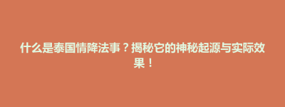 招远市什么是泰国情降法事？揭秘它的神秘起源与实际效果！