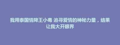通辽市我用泰国情降王小毒 追寻爱情的神秘力量，结果让我大开眼界