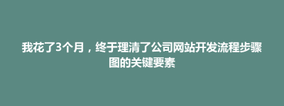 孟连傣族拉祜族佤族自治县我花了3个月，终于理清了公司网站开发流程步骤图的关键要素