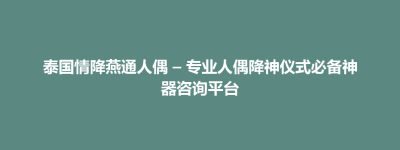 大田县泰国情降燕通人偶 – 专业人偶降神仪式必备神器咨询平台