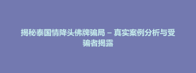 荔波县揭秘泰国情降头佛牌骗局 – 真实案例分析与受骗者揭露