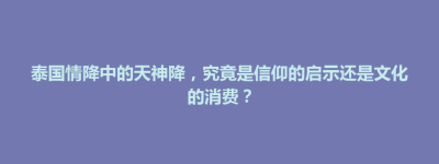 秀屿区泰国情降中的天神降，究竟是信仰的启示还是文化的消费？