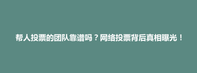 襄垣县帮人投票的团队靠谱吗？网络投票背后真相曝光！