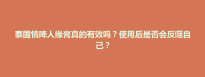 大田县泰国情降人缘膏真的有效吗？使用后是否会反噬自己？