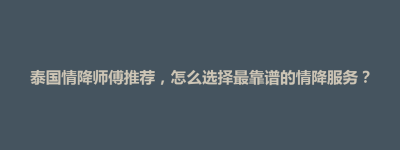台南市泰国情降师傅推荐，怎么选择最靠谱的情降服务？
