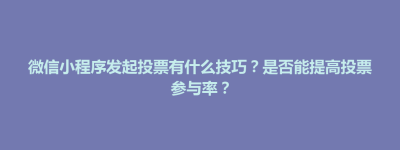 城关区微信小程序发起投票有什么技巧？是否能提高投票参与率？