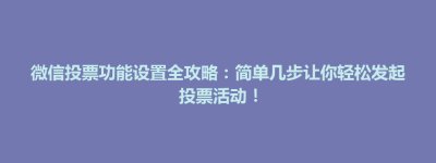 昆山市微信投票功能设置全攻略：简单几步让你轻松发起投票活动！